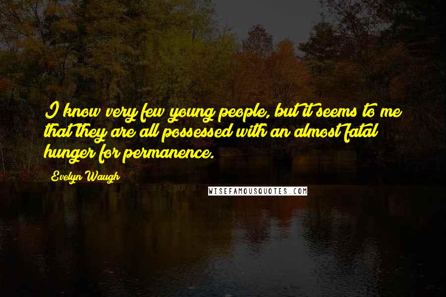 Evelyn Waugh Quotes: I know very few young people, but it seems to me that they are all possessed with an almost fatal hunger for permanence.