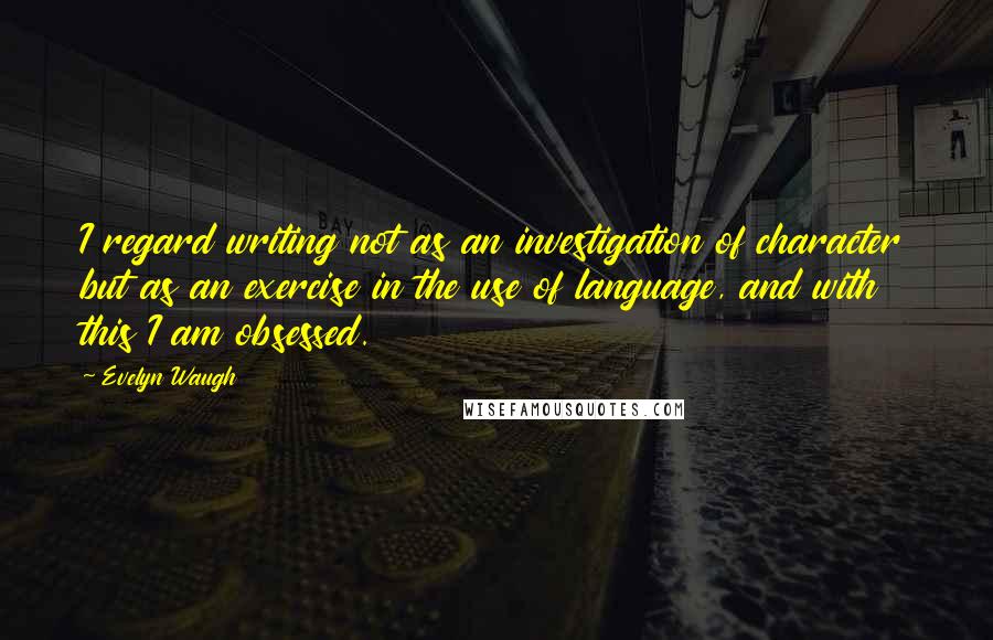 Evelyn Waugh Quotes: I regard writing not as an investigation of character but as an exercise in the use of language, and with this I am obsessed.