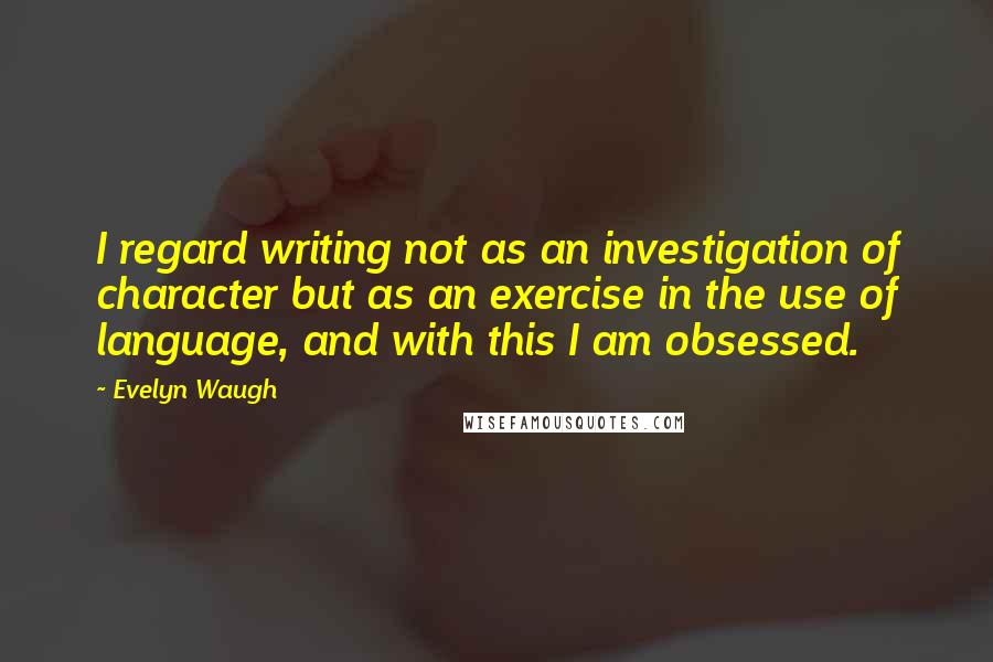 Evelyn Waugh Quotes: I regard writing not as an investigation of character but as an exercise in the use of language, and with this I am obsessed.