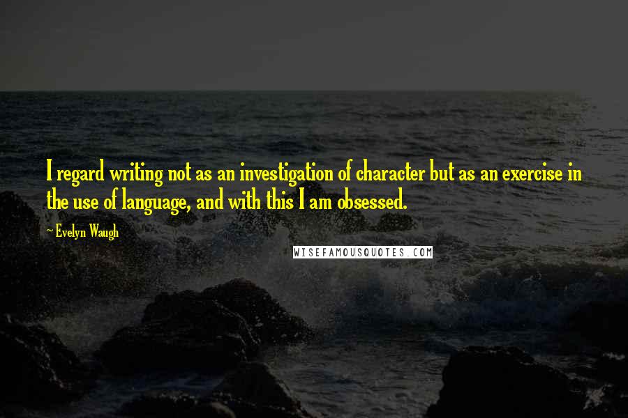 Evelyn Waugh Quotes: I regard writing not as an investigation of character but as an exercise in the use of language, and with this I am obsessed.