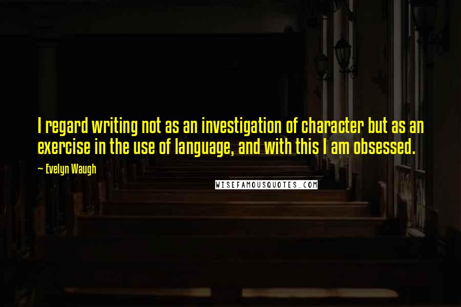 Evelyn Waugh Quotes: I regard writing not as an investigation of character but as an exercise in the use of language, and with this I am obsessed.