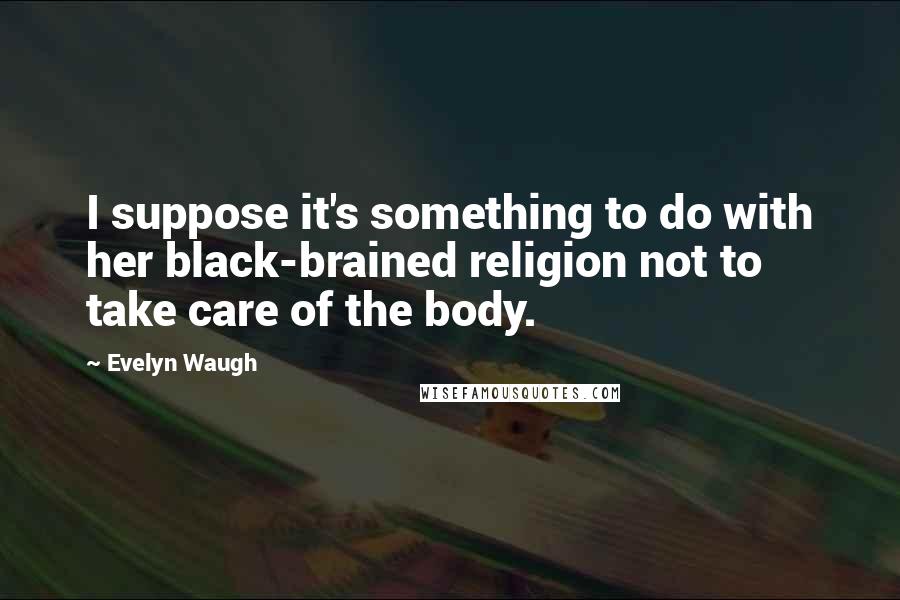 Evelyn Waugh Quotes: I suppose it's something to do with her black-brained religion not to take care of the body.