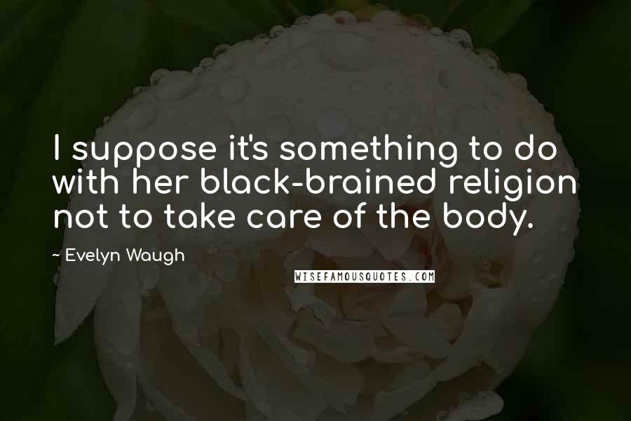 Evelyn Waugh Quotes: I suppose it's something to do with her black-brained religion not to take care of the body.