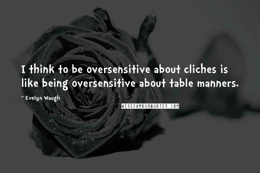 Evelyn Waugh Quotes: I think to be oversensitive about cliches is like being oversensitive about table manners.