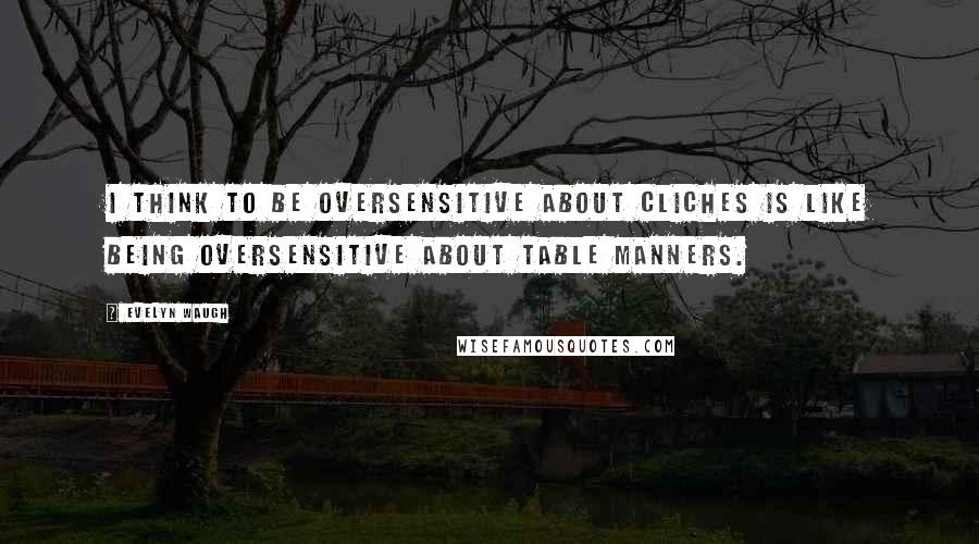 Evelyn Waugh Quotes: I think to be oversensitive about cliches is like being oversensitive about table manners.