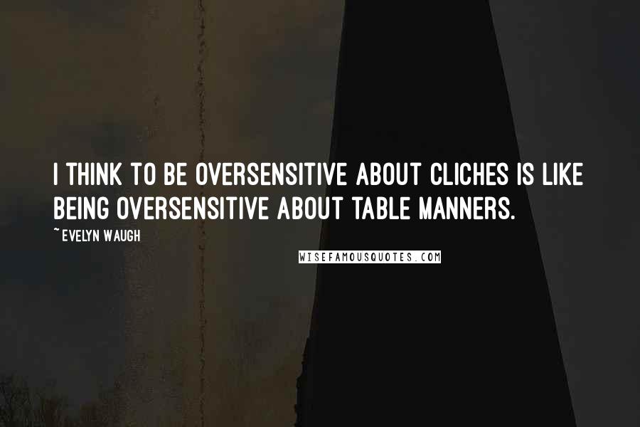 Evelyn Waugh Quotes: I think to be oversensitive about cliches is like being oversensitive about table manners.