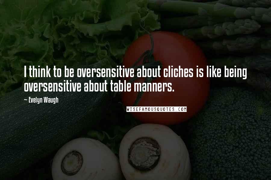 Evelyn Waugh Quotes: I think to be oversensitive about cliches is like being oversensitive about table manners.