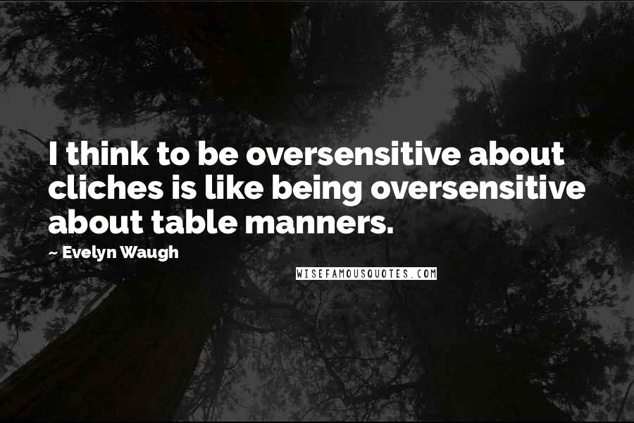 Evelyn Waugh Quotes: I think to be oversensitive about cliches is like being oversensitive about table manners.