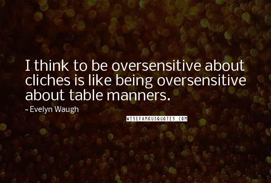 Evelyn Waugh Quotes: I think to be oversensitive about cliches is like being oversensitive about table manners.