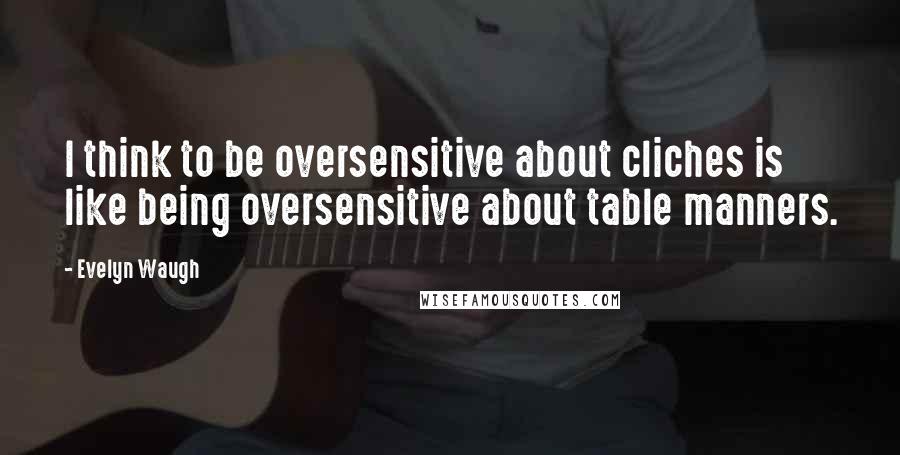 Evelyn Waugh Quotes: I think to be oversensitive about cliches is like being oversensitive about table manners.