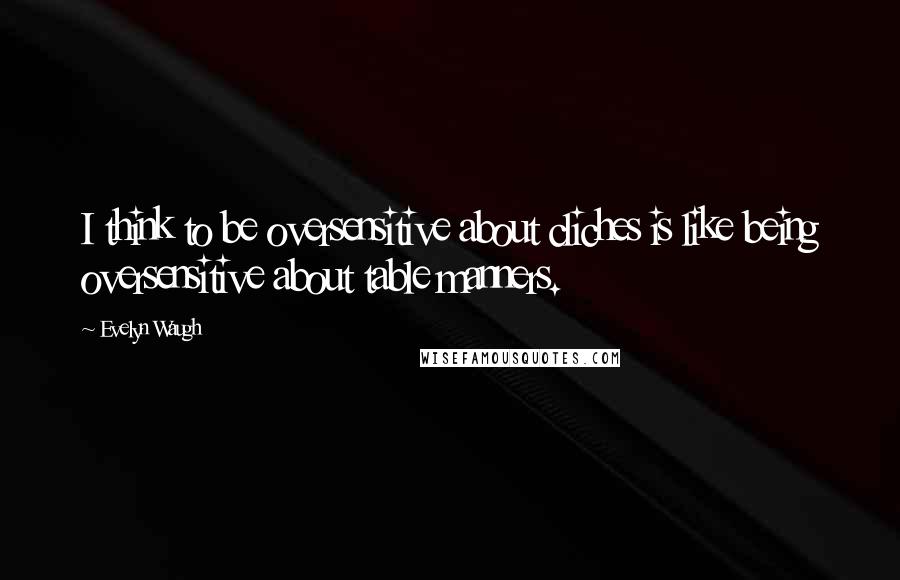 Evelyn Waugh Quotes: I think to be oversensitive about cliches is like being oversensitive about table manners.