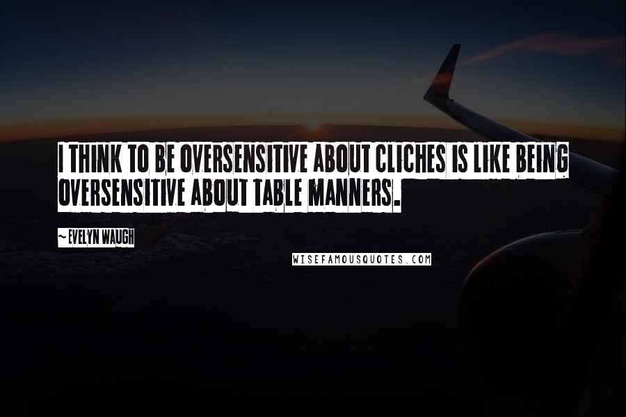 Evelyn Waugh Quotes: I think to be oversensitive about cliches is like being oversensitive about table manners.