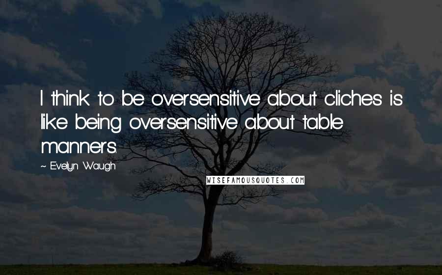 Evelyn Waugh Quotes: I think to be oversensitive about cliches is like being oversensitive about table manners.