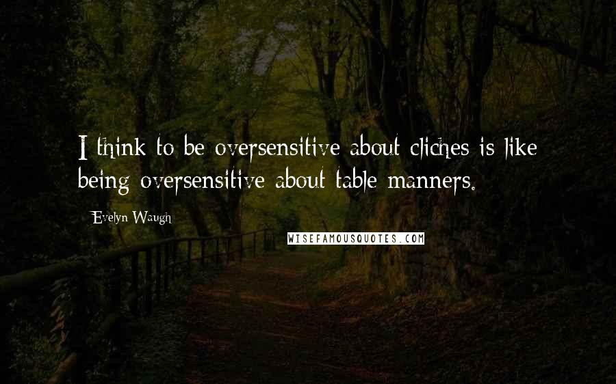 Evelyn Waugh Quotes: I think to be oversensitive about cliches is like being oversensitive about table manners.