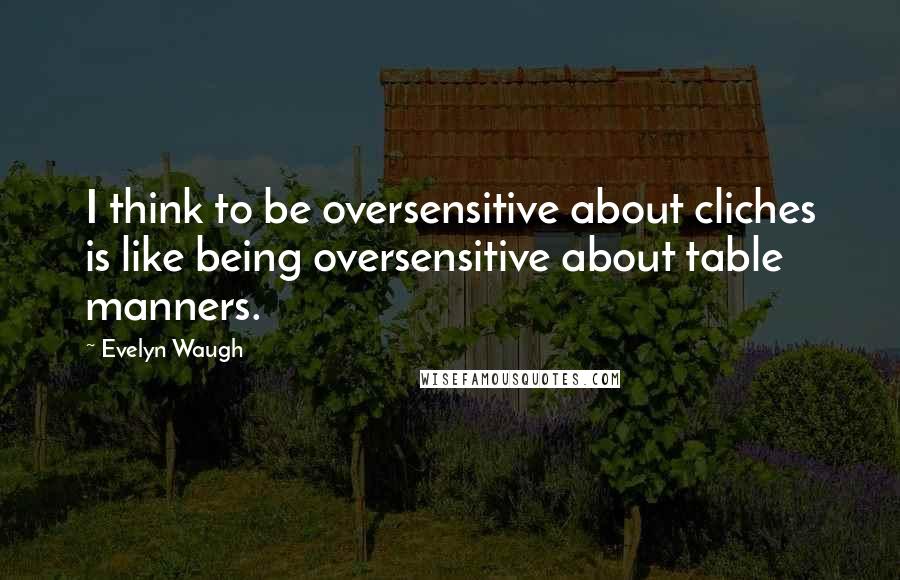 Evelyn Waugh Quotes: I think to be oversensitive about cliches is like being oversensitive about table manners.