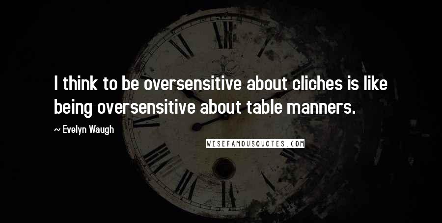 Evelyn Waugh Quotes: I think to be oversensitive about cliches is like being oversensitive about table manners.