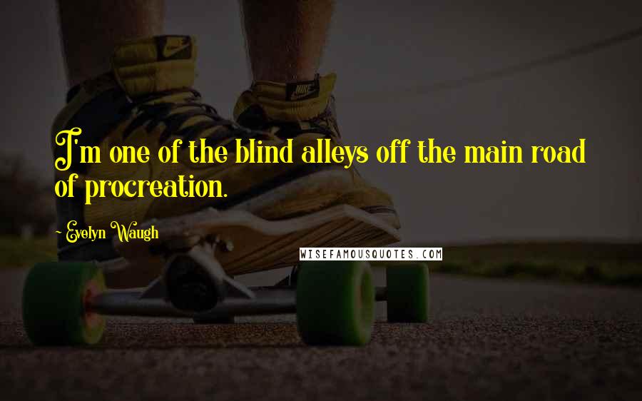 Evelyn Waugh Quotes: I'm one of the blind alleys off the main road of procreation.
