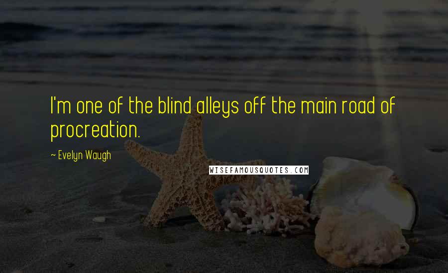 Evelyn Waugh Quotes: I'm one of the blind alleys off the main road of procreation.