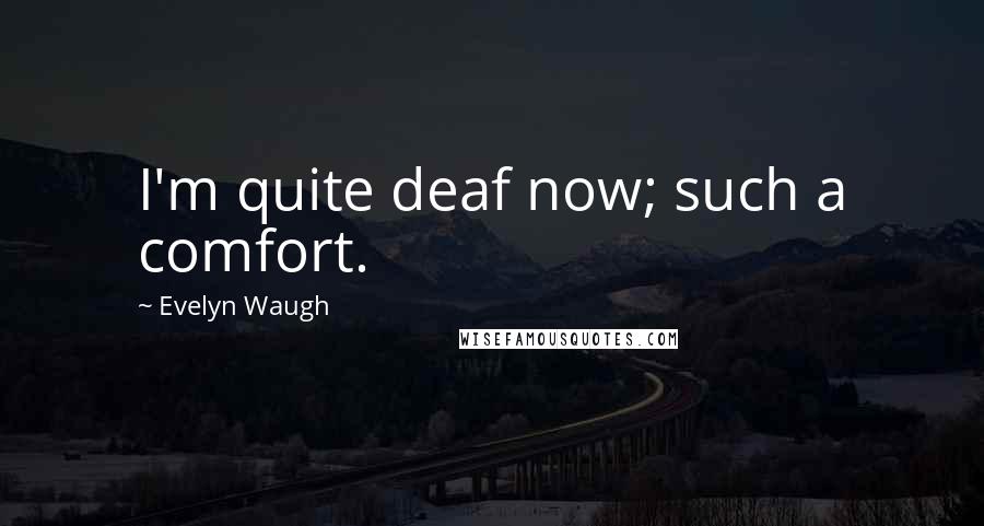 Evelyn Waugh Quotes: I'm quite deaf now; such a comfort.