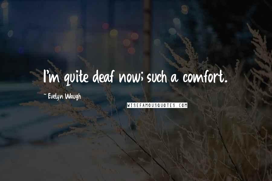 Evelyn Waugh Quotes: I'm quite deaf now; such a comfort.