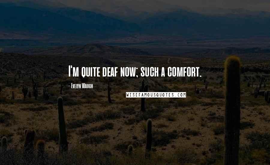 Evelyn Waugh Quotes: I'm quite deaf now; such a comfort.