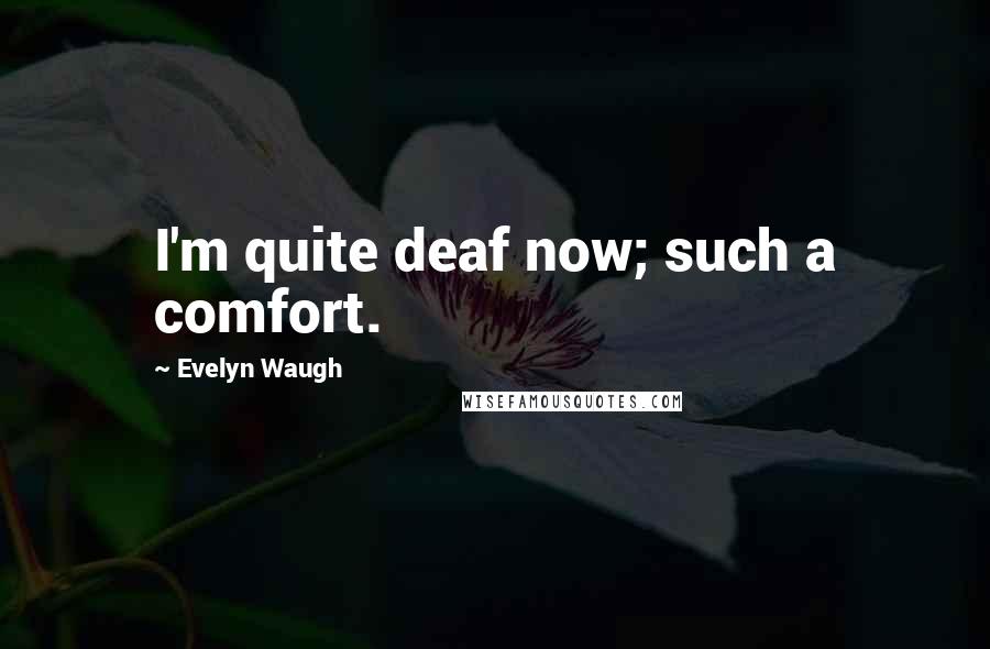 Evelyn Waugh Quotes: I'm quite deaf now; such a comfort.