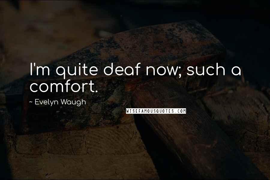 Evelyn Waugh Quotes: I'm quite deaf now; such a comfort.