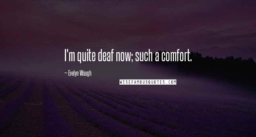 Evelyn Waugh Quotes: I'm quite deaf now; such a comfort.