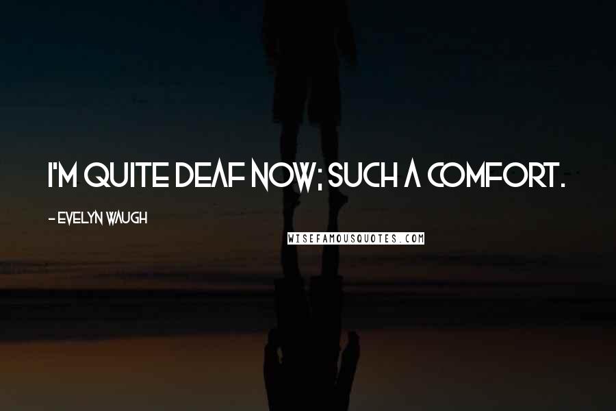 Evelyn Waugh Quotes: I'm quite deaf now; such a comfort.