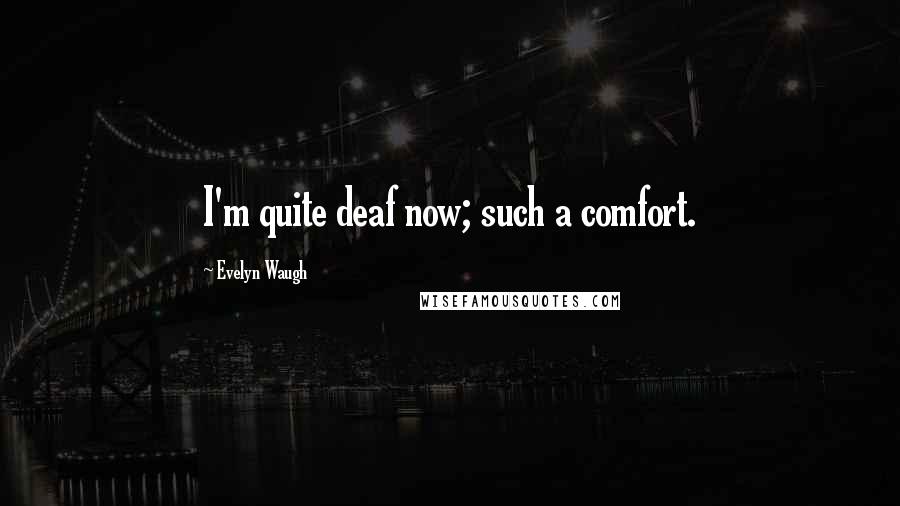 Evelyn Waugh Quotes: I'm quite deaf now; such a comfort.
