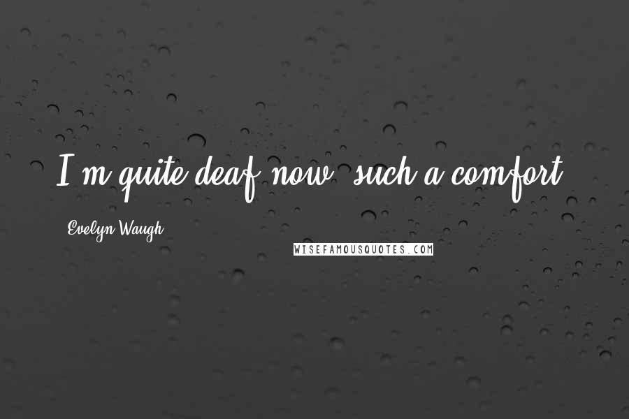 Evelyn Waugh Quotes: I'm quite deaf now; such a comfort.