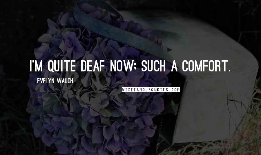 Evelyn Waugh Quotes: I'm quite deaf now; such a comfort.