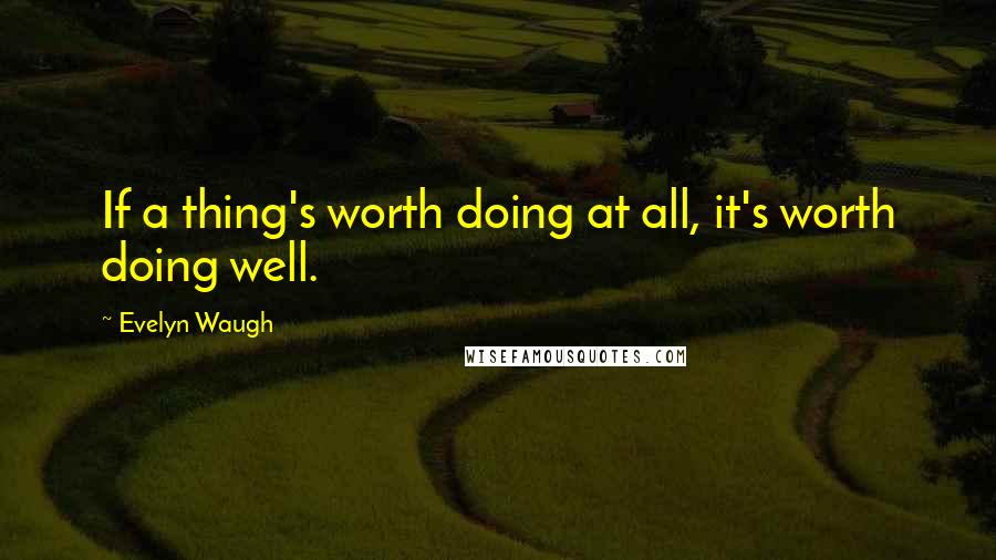 Evelyn Waugh Quotes: If a thing's worth doing at all, it's worth doing well.