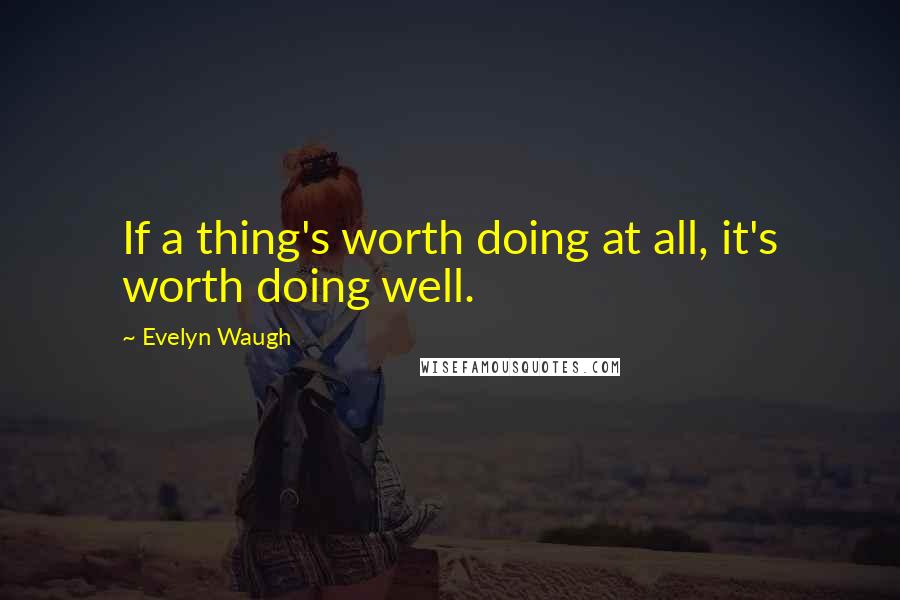 Evelyn Waugh Quotes: If a thing's worth doing at all, it's worth doing well.