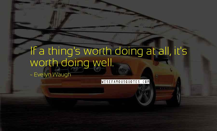 Evelyn Waugh Quotes: If a thing's worth doing at all, it's worth doing well.