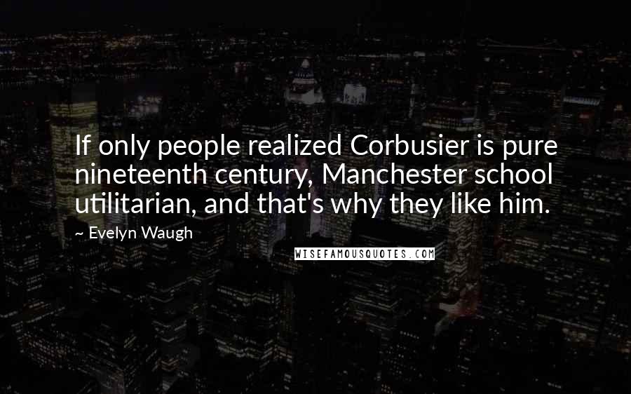 Evelyn Waugh Quotes: If only people realized Corbusier is pure nineteenth century, Manchester school utilitarian, and that's why they like him.