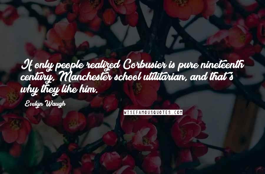 Evelyn Waugh Quotes: If only people realized Corbusier is pure nineteenth century, Manchester school utilitarian, and that's why they like him.
