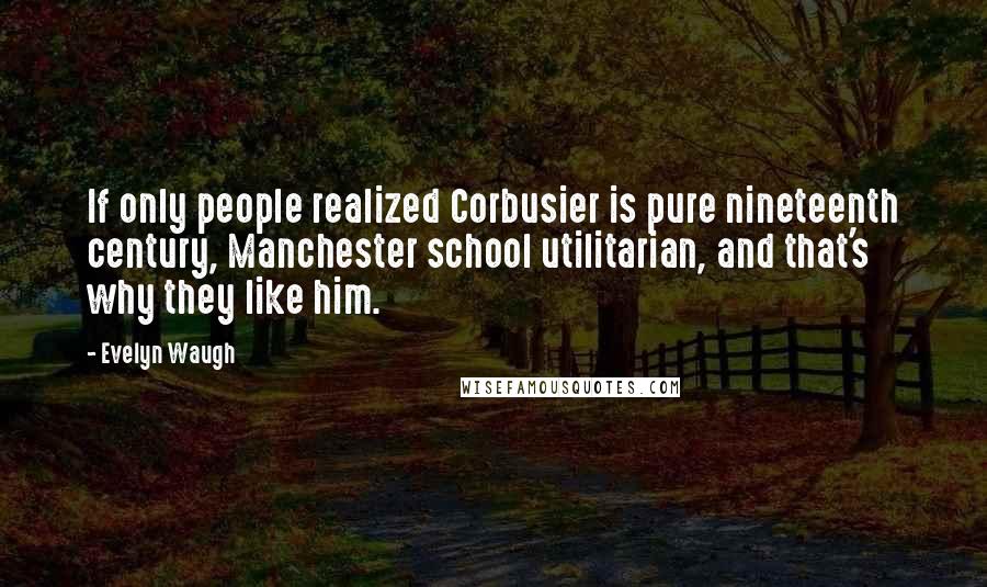 Evelyn Waugh Quotes: If only people realized Corbusier is pure nineteenth century, Manchester school utilitarian, and that's why they like him.
