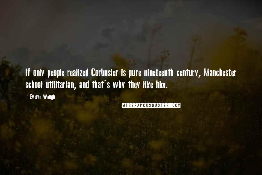 Evelyn Waugh Quotes: If only people realized Corbusier is pure nineteenth century, Manchester school utilitarian, and that's why they like him.