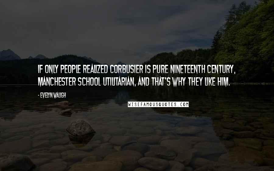 Evelyn Waugh Quotes: If only people realized Corbusier is pure nineteenth century, Manchester school utilitarian, and that's why they like him.