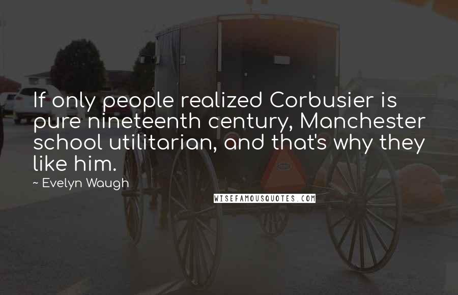 Evelyn Waugh Quotes: If only people realized Corbusier is pure nineteenth century, Manchester school utilitarian, and that's why they like him.