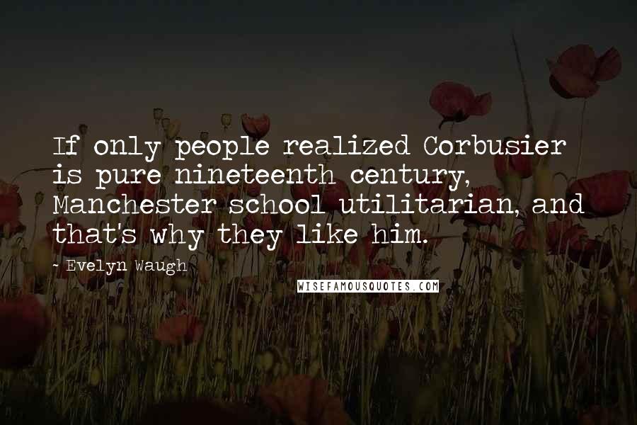Evelyn Waugh Quotes: If only people realized Corbusier is pure nineteenth century, Manchester school utilitarian, and that's why they like him.