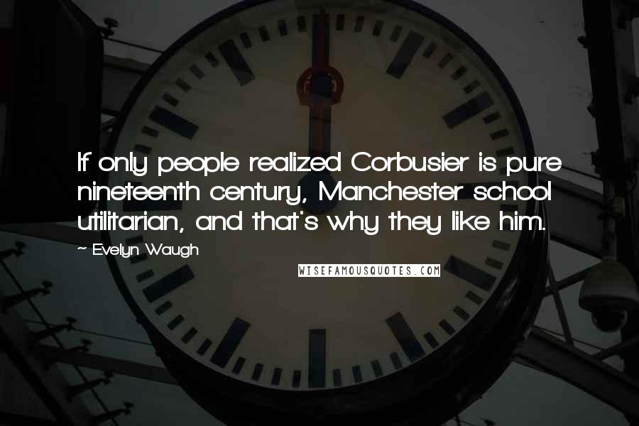 Evelyn Waugh Quotes: If only people realized Corbusier is pure nineteenth century, Manchester school utilitarian, and that's why they like him.
