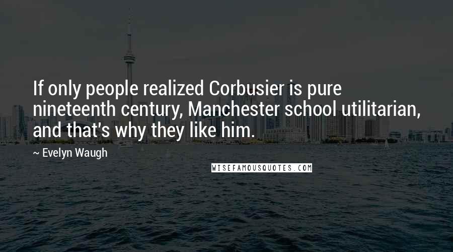 Evelyn Waugh Quotes: If only people realized Corbusier is pure nineteenth century, Manchester school utilitarian, and that's why they like him.