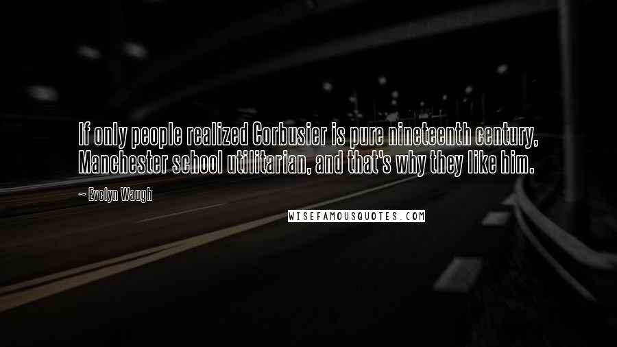 Evelyn Waugh Quotes: If only people realized Corbusier is pure nineteenth century, Manchester school utilitarian, and that's why they like him.