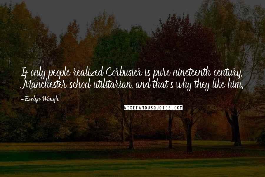 Evelyn Waugh Quotes: If only people realized Corbusier is pure nineteenth century, Manchester school utilitarian, and that's why they like him.