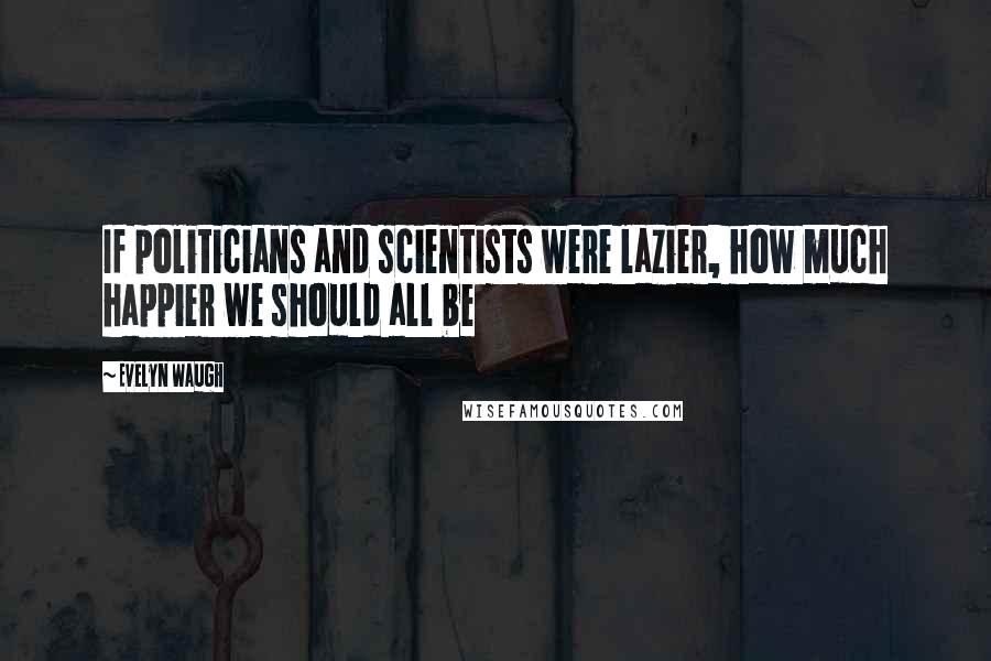 Evelyn Waugh Quotes: If politicians and scientists were lazier, how much happier we should all be