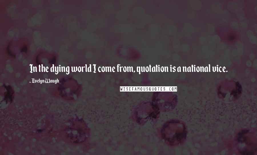Evelyn Waugh Quotes: In the dying world I come from, quotation is a national vice.