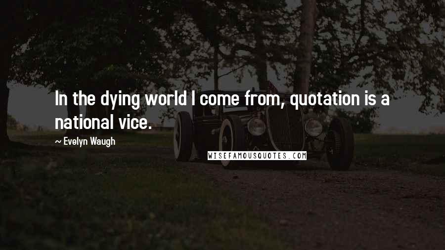 Evelyn Waugh Quotes: In the dying world I come from, quotation is a national vice.
