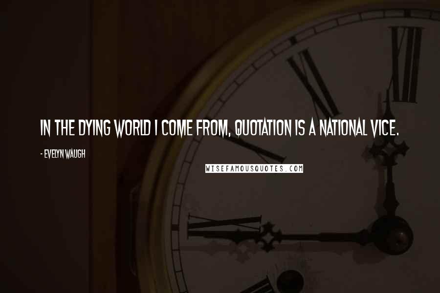 Evelyn Waugh Quotes: In the dying world I come from, quotation is a national vice.